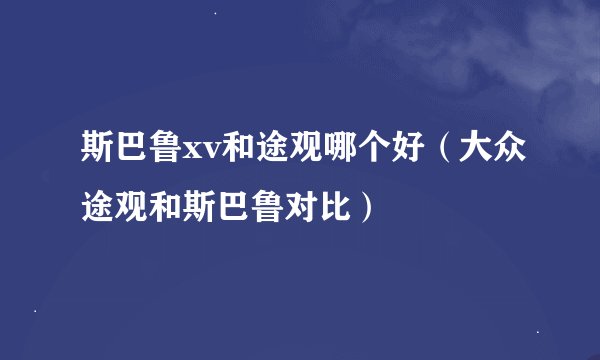 斯巴鲁xv和途观哪个好（大众途观和斯巴鲁对比）