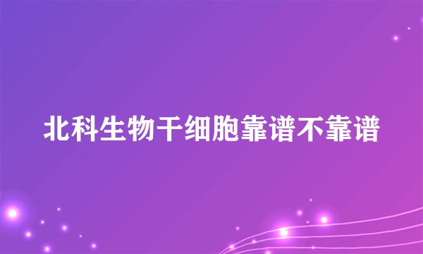 北科生物干细胞靠谱不靠谱