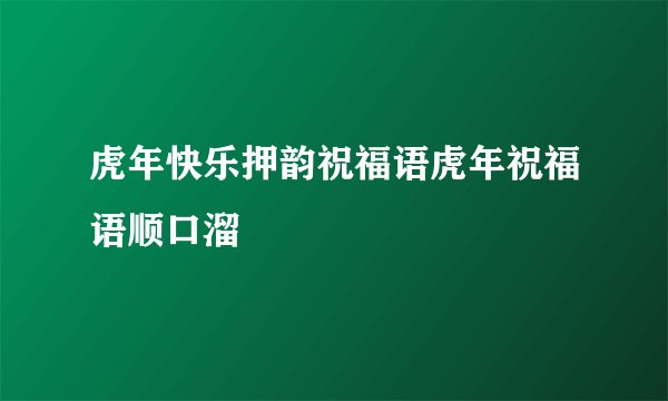 虎年快乐押韵祝福语虎年祝福语顺口溜