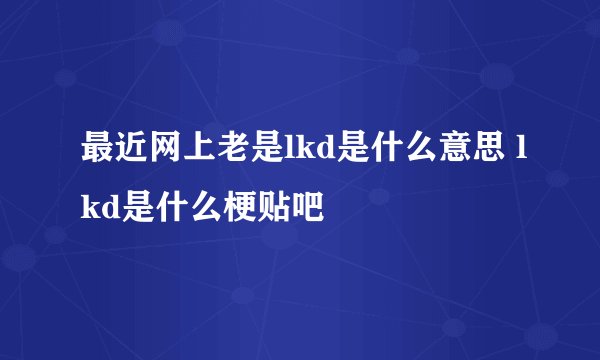 最近网上老是lkd是什么意思 lkd是什么梗贴吧