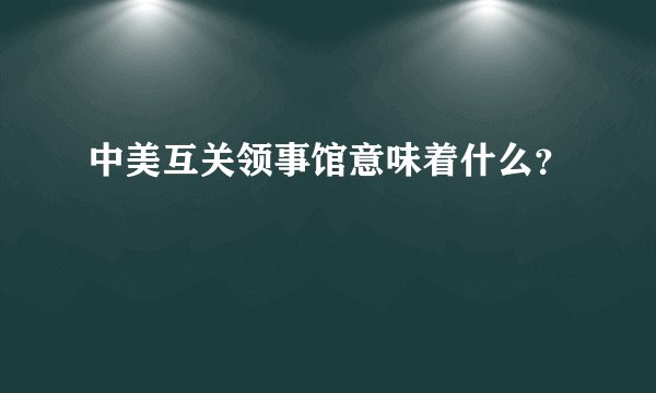 中美互关领事馆意味着什么？