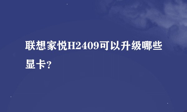 联想家悦H2409可以升级哪些显卡？