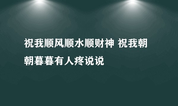 祝我顺风顺水顺财神 祝我朝朝暮暮有人疼说说