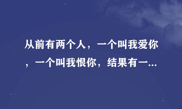 从前有两个人，一个叫我爱你，一个叫我恨你，结果有一天，我恨你死了，剩下谁了？类似这样的句子