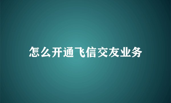 怎么开通飞信交友业务