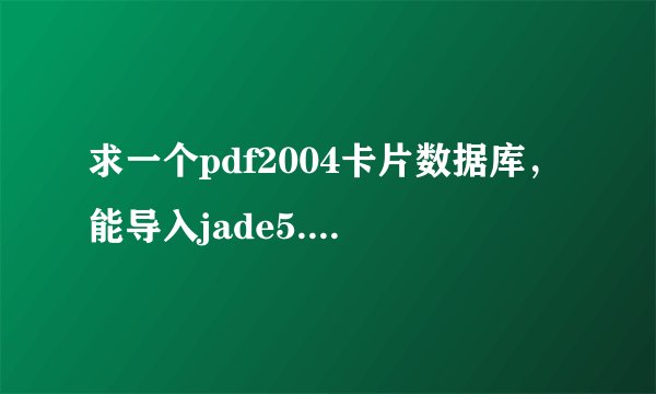 求一个pdf2004卡片数据库，能导入jade5.0的，谢谢了