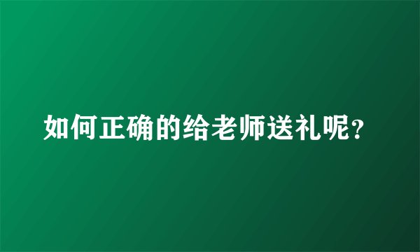 如何正确的给老师送礼呢？