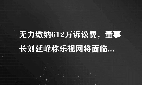 无力缴纳612万诉讼费，董事长刘延峰称乐视网将面临现金流彻底断裂