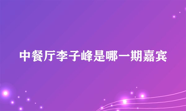 中餐厅李子峰是哪一期嘉宾