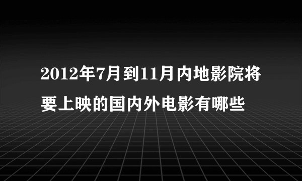 2012年7月到11月内地影院将要上映的国内外电影有哪些