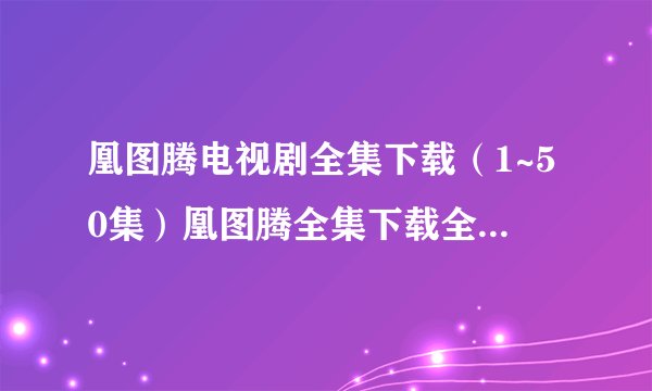 凰图腾电视剧全集下载（1~50集）凰图腾全集下载全集在线观看