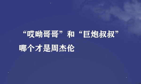 “哎呦哥哥”和“巨炮叔叔”哪个才是周杰伦