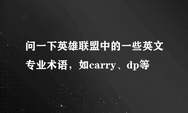 问一下英雄联盟中的一些英文专业术语，如carry、dp等