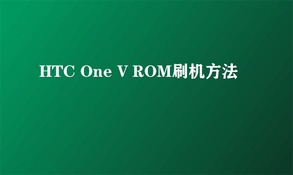 HTC One V ROM刷机方法