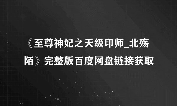 《至尊神妃之天级印师_北殇陌》完整版百度网盘链接获取