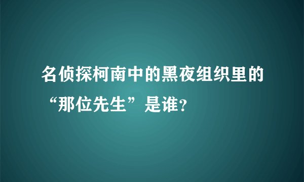 名侦探柯南中的黑夜组织里的“那位先生”是谁？