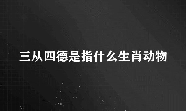 三从四德是指什么生肖动物