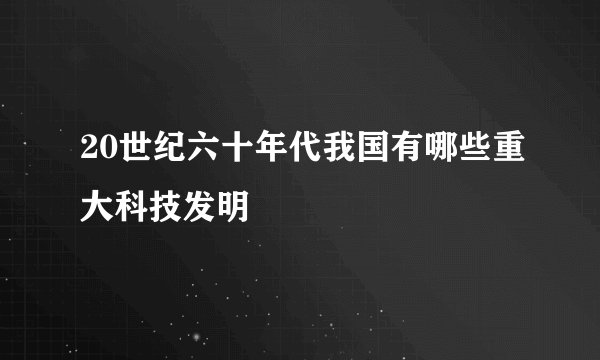 20世纪六十年代我国有哪些重大科技发明