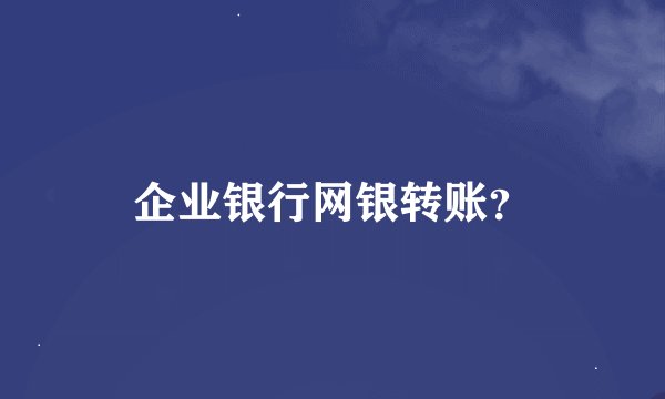 企业银行网银转账？