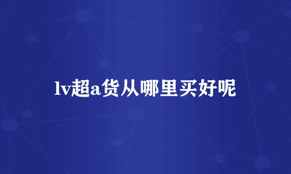 lv超a货从哪里买好呢
