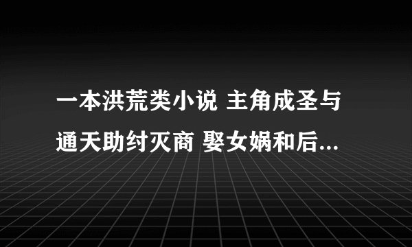 一本洪荒类小说 主角成圣与通天助纣灭商 娶女娲和后土做老婆