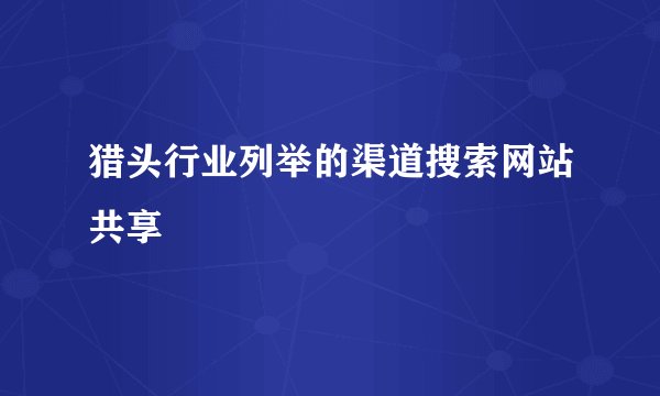猎头行业列举的渠道搜索网站共享