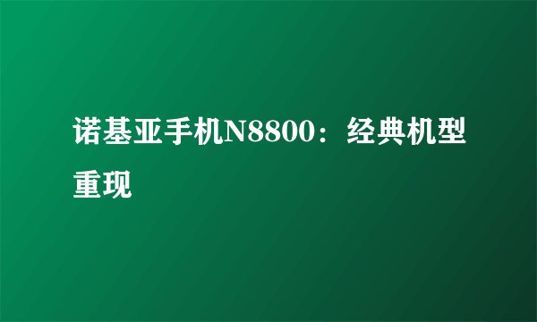 诺基亚手机N8800：经典机型重现