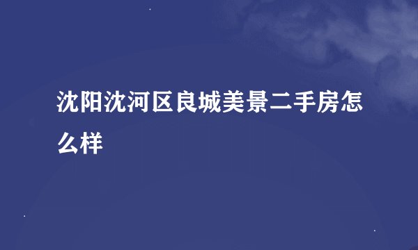 沈阳沈河区良城美景二手房怎么样