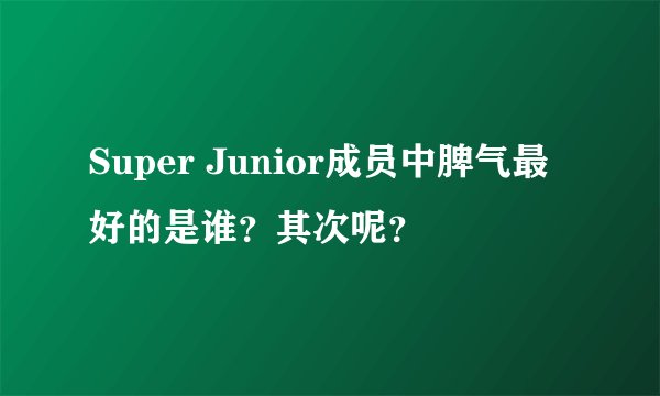 Super Junior成员中脾气最好的是谁？其次呢？