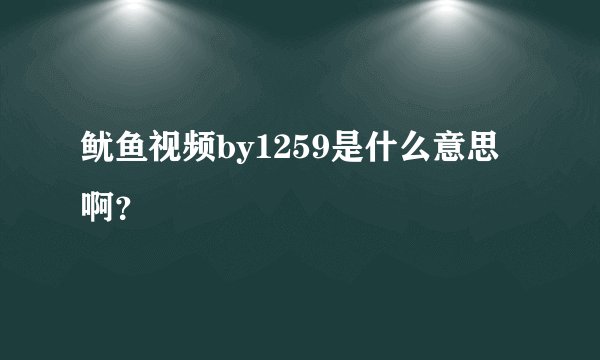 鱿鱼视频by1259是什么意思啊？