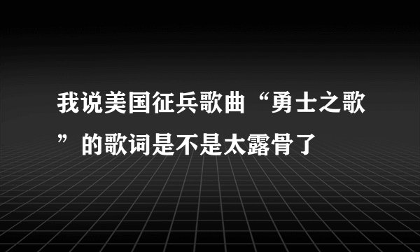 我说美国征兵歌曲“勇士之歌”的歌词是不是太露骨了