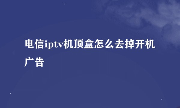 电信iptv机顶盒怎么去掉开机广告