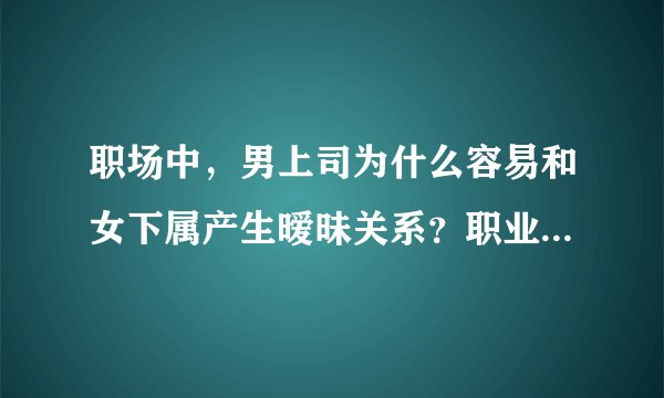 职场中，男上司为什么容易和女下属产生暧昧关系？职业女性应该如何避开男上司的骚扰？