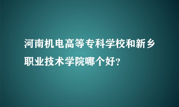 河南机电高等专科学校和新乡职业技术学院哪个好?