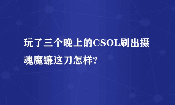 玩了三个晚上的CSOL刷出摄魂魔镰这刀怎样?