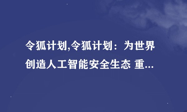 令狐计划,令狐计划：为世界创造人工智能安全生态 重写后：令狐计划：打造人工智能安全生态
