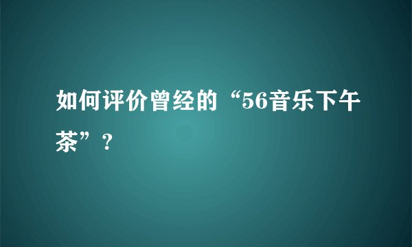 如何评价曾经的“56音乐下午茶”?