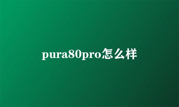 pura80pro怎么样