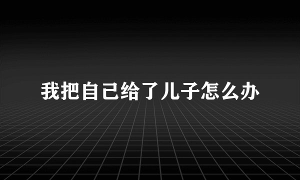 我把自己给了儿子怎么办