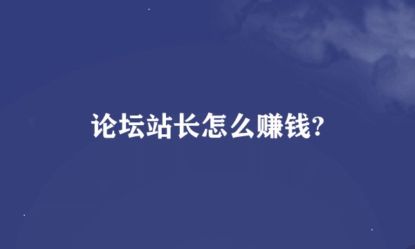 论坛站长怎么赚钱?