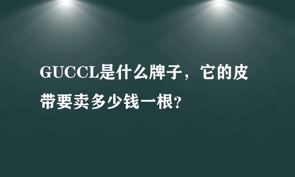 GUCCL是什么牌子，它的皮带要卖多少钱一根？