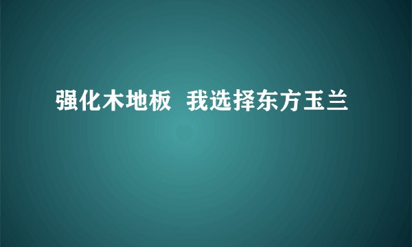 强化木地板  我选择东方玉兰