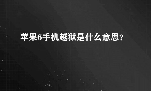 苹果6手机越狱是什么意思？