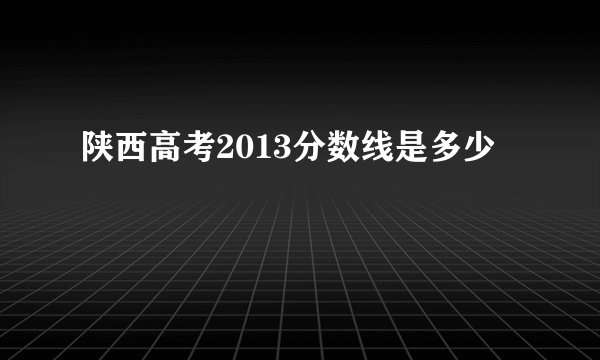 陕西高考2013分数线是多少