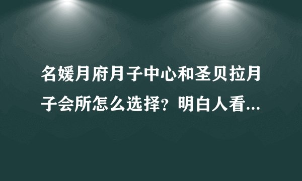 名媛月府月子中心和圣贝拉月子会所怎么选择？明白人看这些就明白了。