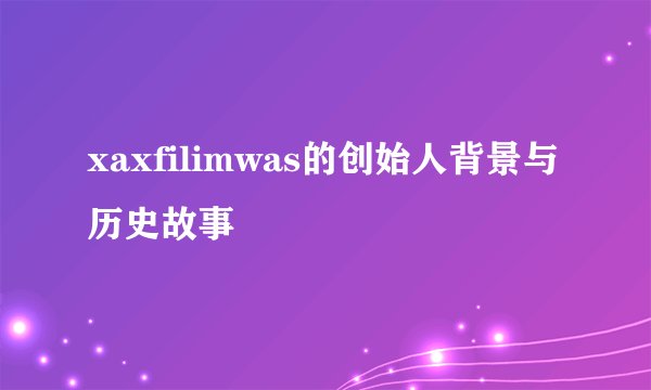 xaxfilimwas的创始人背景与历史故事