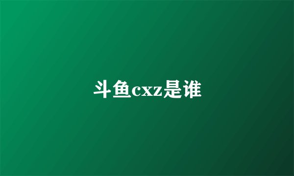 斗鱼cxz是谁