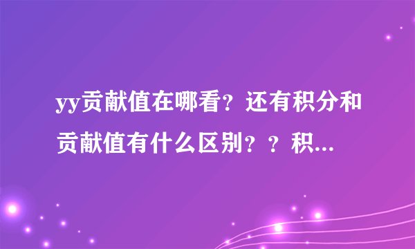 yy贡献值在哪看?还有积分和贡献值有什么区别??积分怎么得,贡献值怎么得?