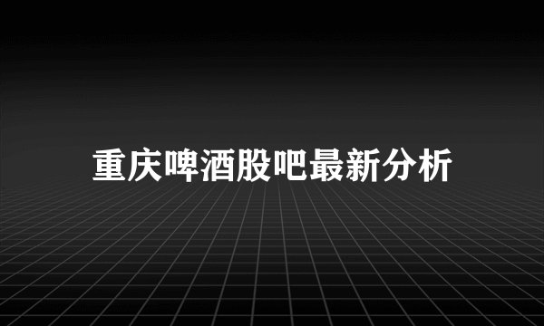 重庆啤酒股吧最新分析