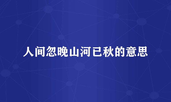 人间忽晚山河已秋的意思
